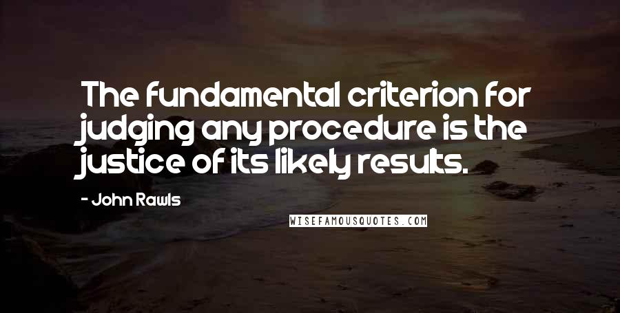 John Rawls Quotes: The fundamental criterion for judging any procedure is the justice of its likely results.