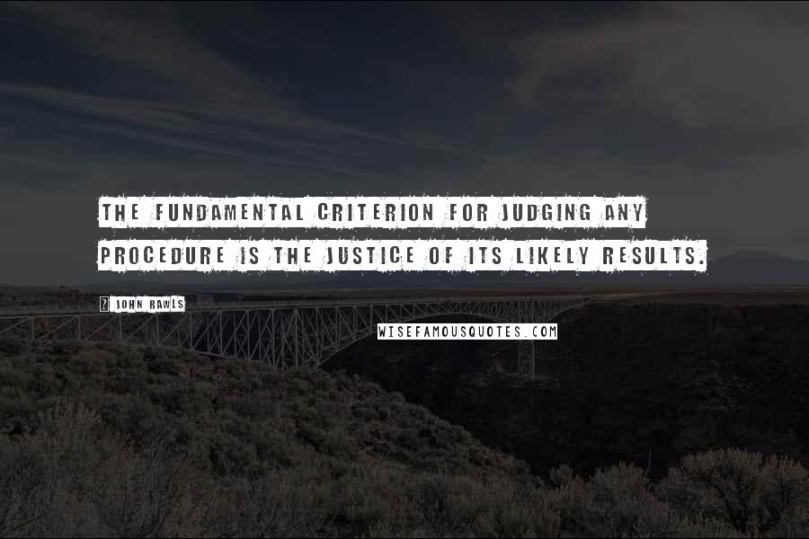 John Rawls Quotes: The fundamental criterion for judging any procedure is the justice of its likely results.