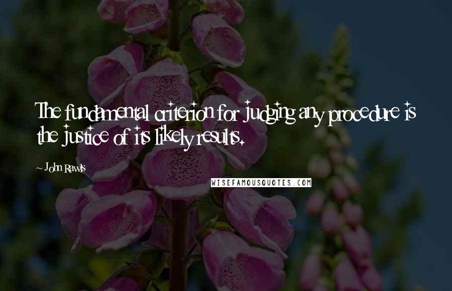 John Rawls Quotes: The fundamental criterion for judging any procedure is the justice of its likely results.