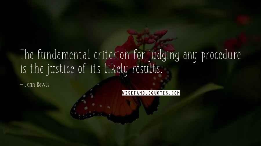 John Rawls Quotes: The fundamental criterion for judging any procedure is the justice of its likely results.