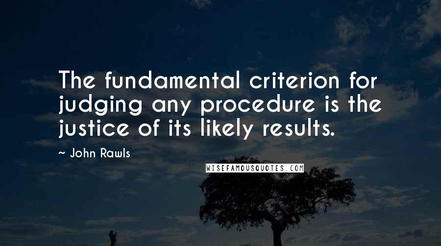 John Rawls Quotes: The fundamental criterion for judging any procedure is the justice of its likely results.