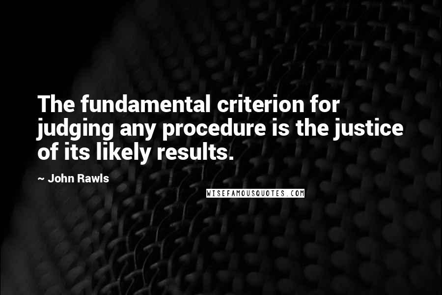 John Rawls Quotes: The fundamental criterion for judging any procedure is the justice of its likely results.