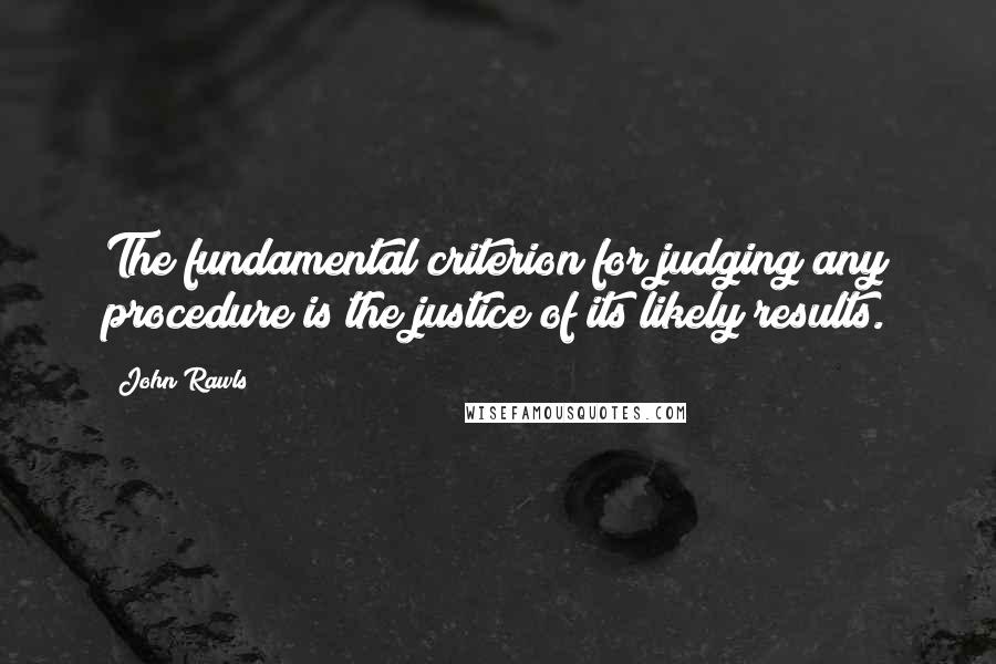 John Rawls Quotes: The fundamental criterion for judging any procedure is the justice of its likely results.