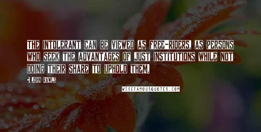John Rawls Quotes: The intolerant can be viewed as free-riders, as persons who seek the advantages of just institutions while not doing their share to uphold them.