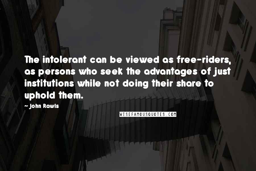 John Rawls Quotes: The intolerant can be viewed as free-riders, as persons who seek the advantages of just institutions while not doing their share to uphold them.