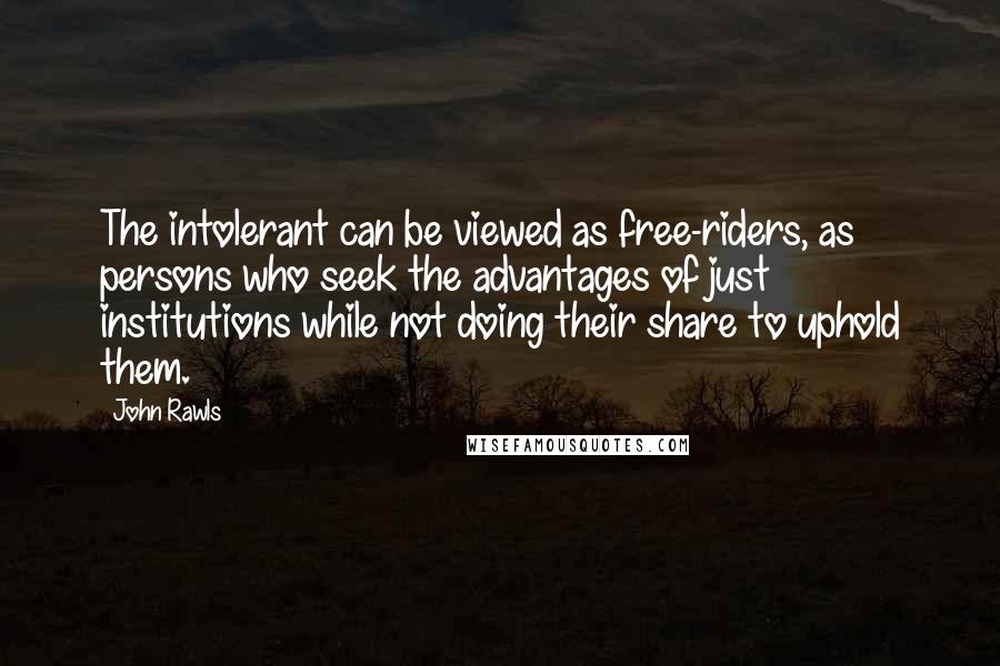 John Rawls Quotes: The intolerant can be viewed as free-riders, as persons who seek the advantages of just institutions while not doing their share to uphold them.