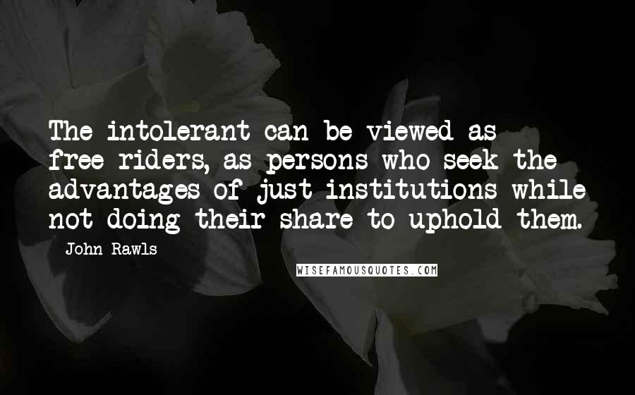 John Rawls Quotes: The intolerant can be viewed as free-riders, as persons who seek the advantages of just institutions while not doing their share to uphold them.
