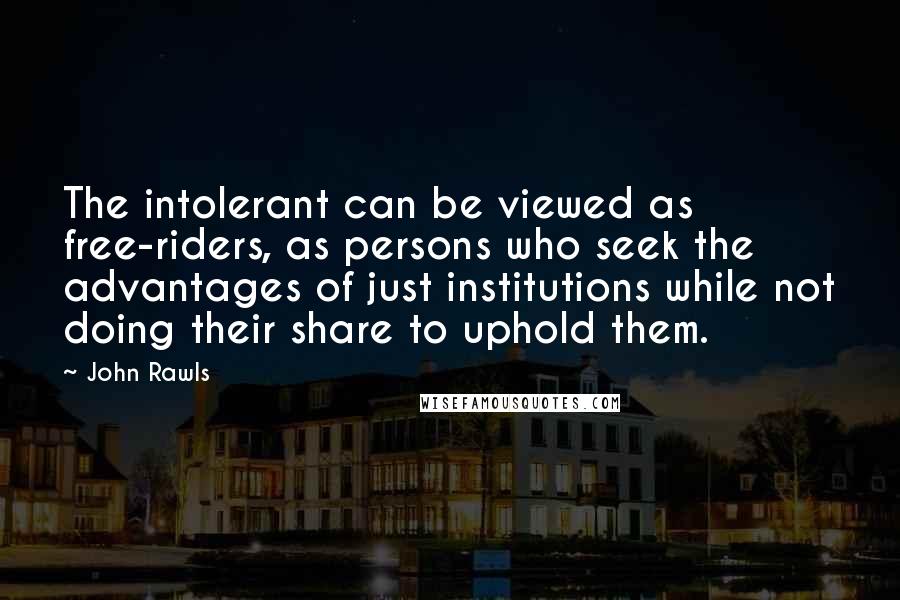 John Rawls Quotes: The intolerant can be viewed as free-riders, as persons who seek the advantages of just institutions while not doing their share to uphold them.