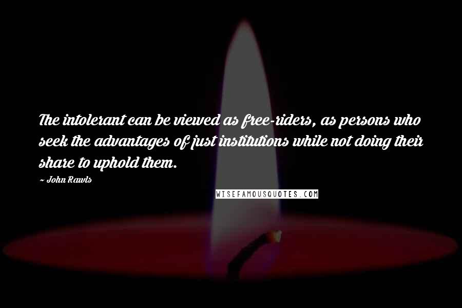 John Rawls Quotes: The intolerant can be viewed as free-riders, as persons who seek the advantages of just institutions while not doing their share to uphold them.