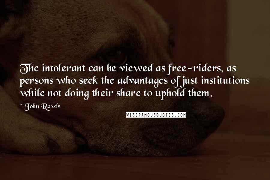 John Rawls Quotes: The intolerant can be viewed as free-riders, as persons who seek the advantages of just institutions while not doing their share to uphold them.