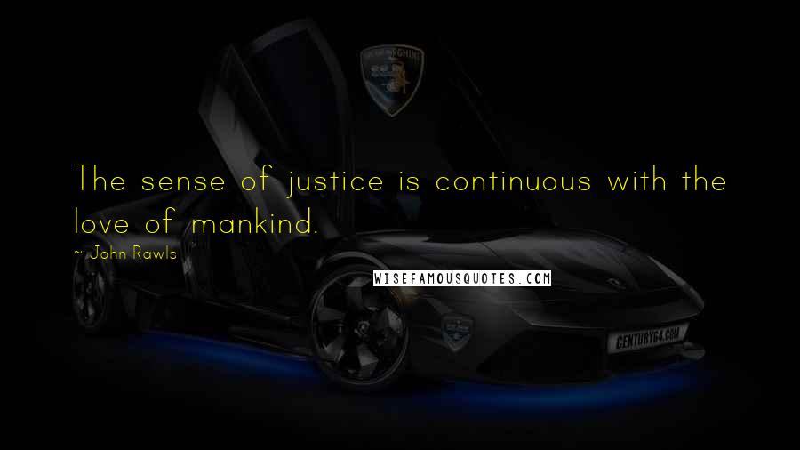 John Rawls Quotes: The sense of justice is continuous with the love of mankind.