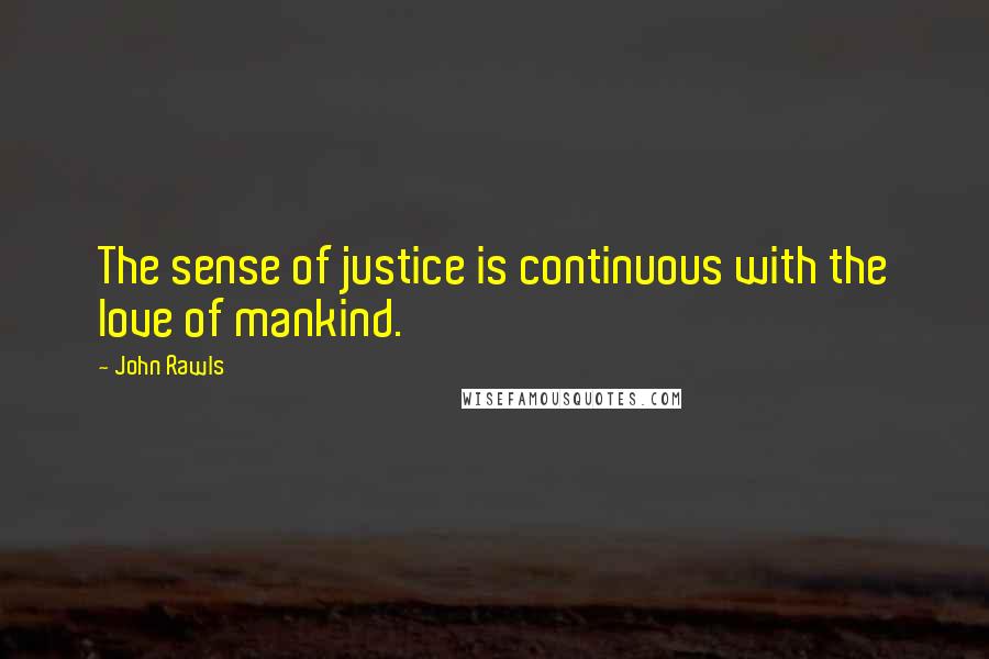 John Rawls Quotes: The sense of justice is continuous with the love of mankind.