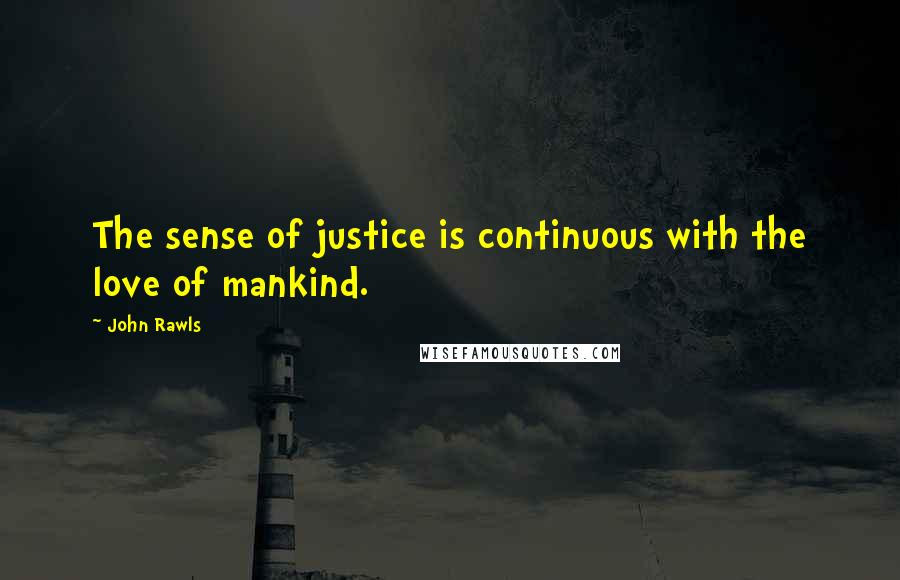 John Rawls Quotes: The sense of justice is continuous with the love of mankind.