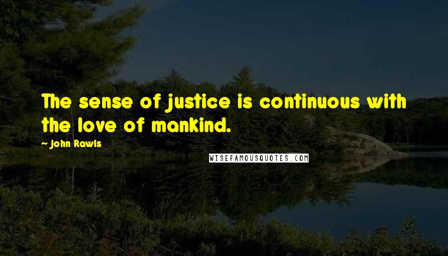 John Rawls Quotes: The sense of justice is continuous with the love of mankind.