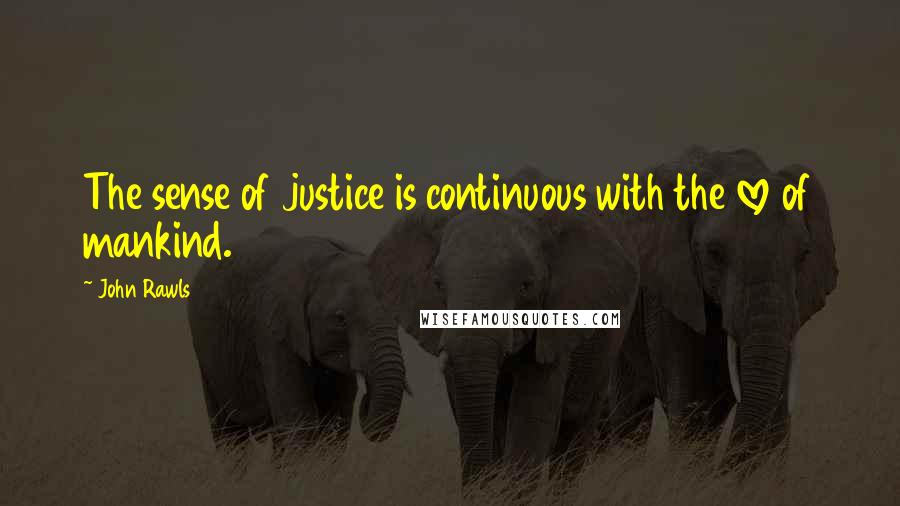 John Rawls Quotes: The sense of justice is continuous with the love of mankind.