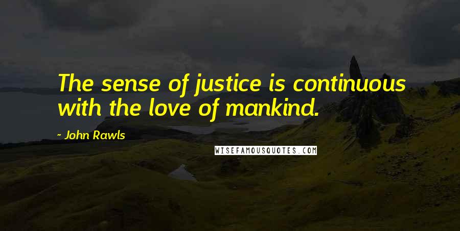 John Rawls Quotes: The sense of justice is continuous with the love of mankind.