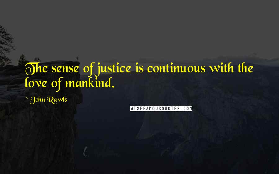 John Rawls Quotes: The sense of justice is continuous with the love of mankind.