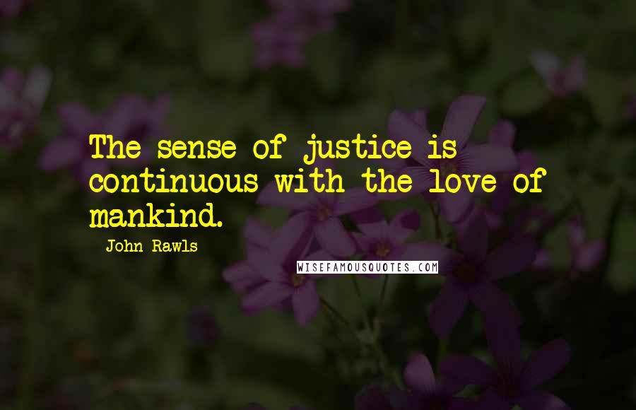 John Rawls Quotes: The sense of justice is continuous with the love of mankind.