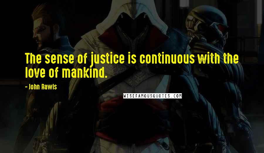 John Rawls Quotes: The sense of justice is continuous with the love of mankind.