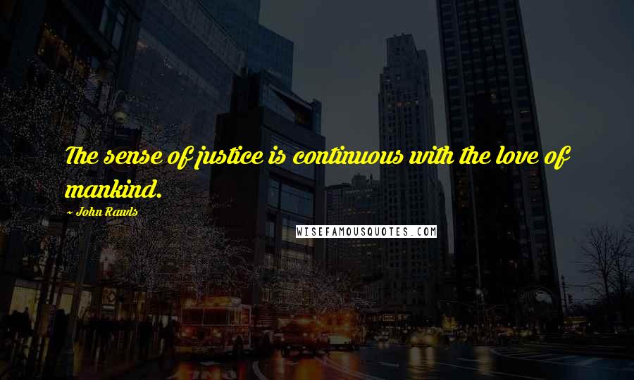 John Rawls Quotes: The sense of justice is continuous with the love of mankind.