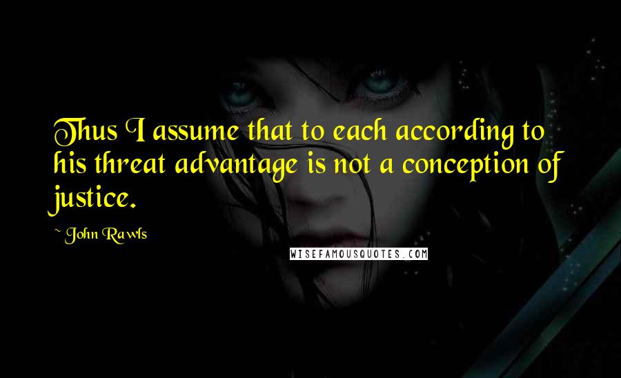 John Rawls Quotes: Thus I assume that to each according to his threat advantage is not a conception of justice.