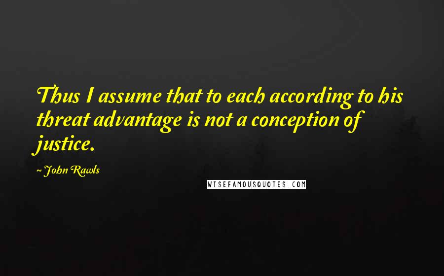 John Rawls Quotes: Thus I assume that to each according to his threat advantage is not a conception of justice.