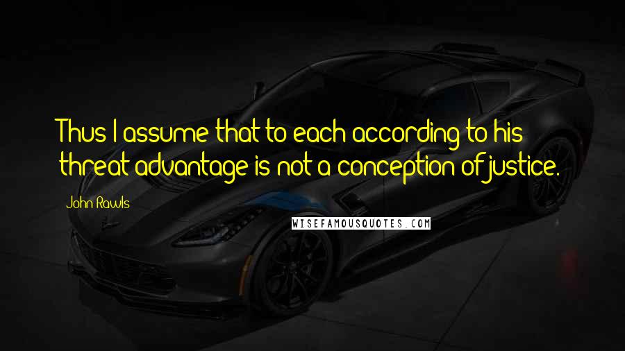 John Rawls Quotes: Thus I assume that to each according to his threat advantage is not a conception of justice.