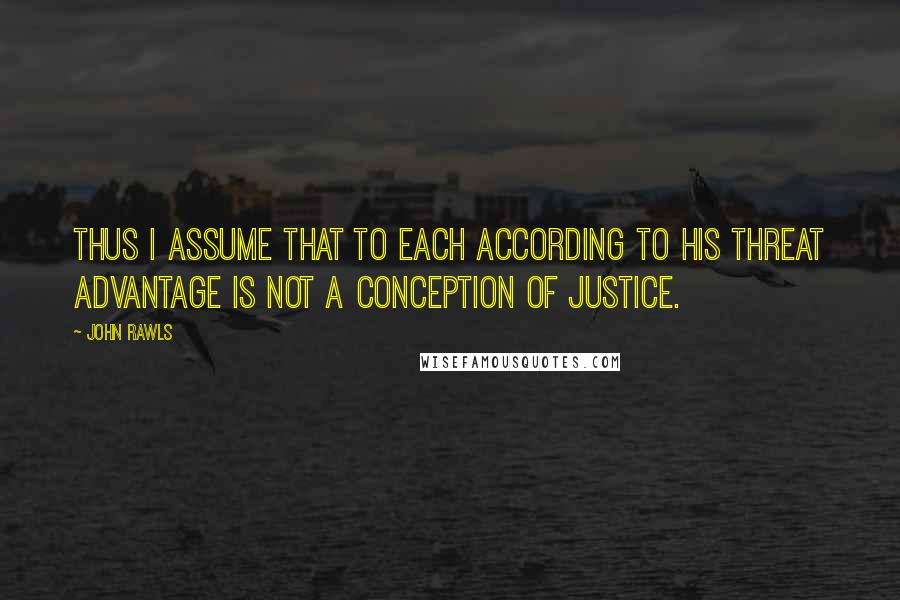 John Rawls Quotes: Thus I assume that to each according to his threat advantage is not a conception of justice.