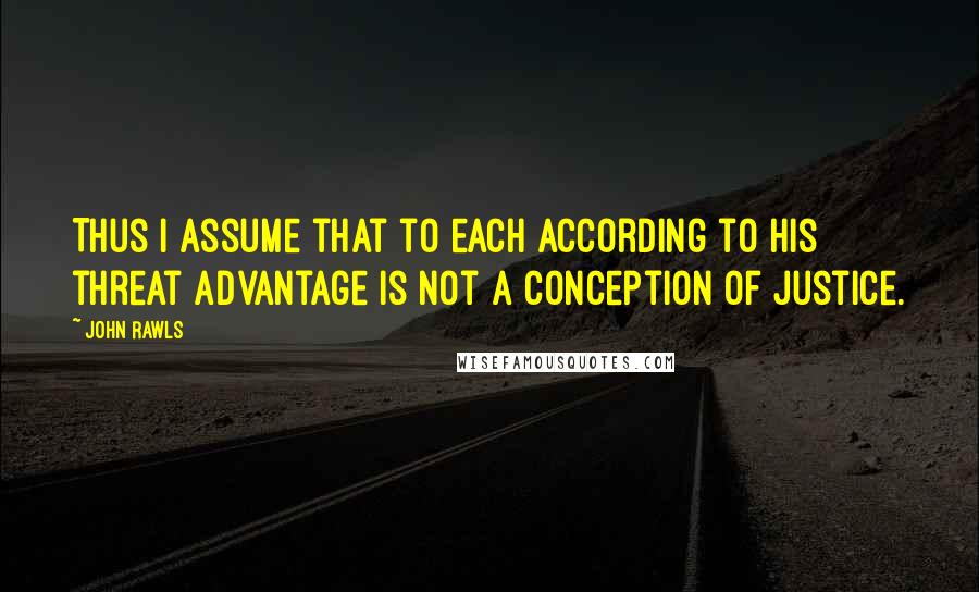 John Rawls Quotes: Thus I assume that to each according to his threat advantage is not a conception of justice.