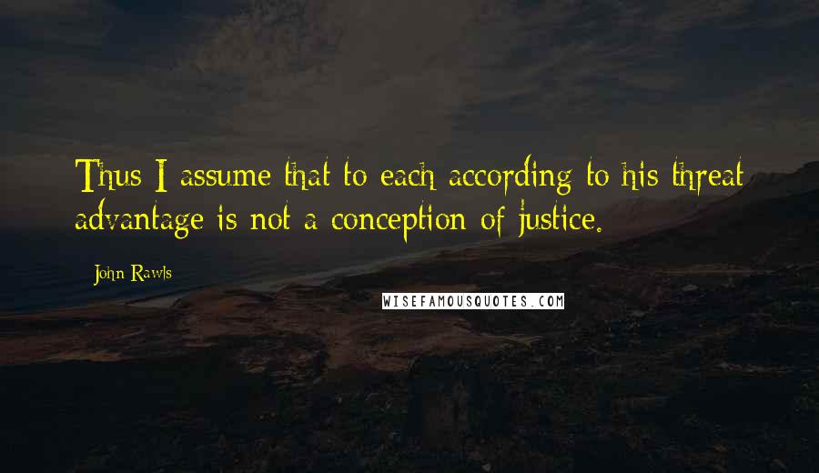 John Rawls Quotes: Thus I assume that to each according to his threat advantage is not a conception of justice.
