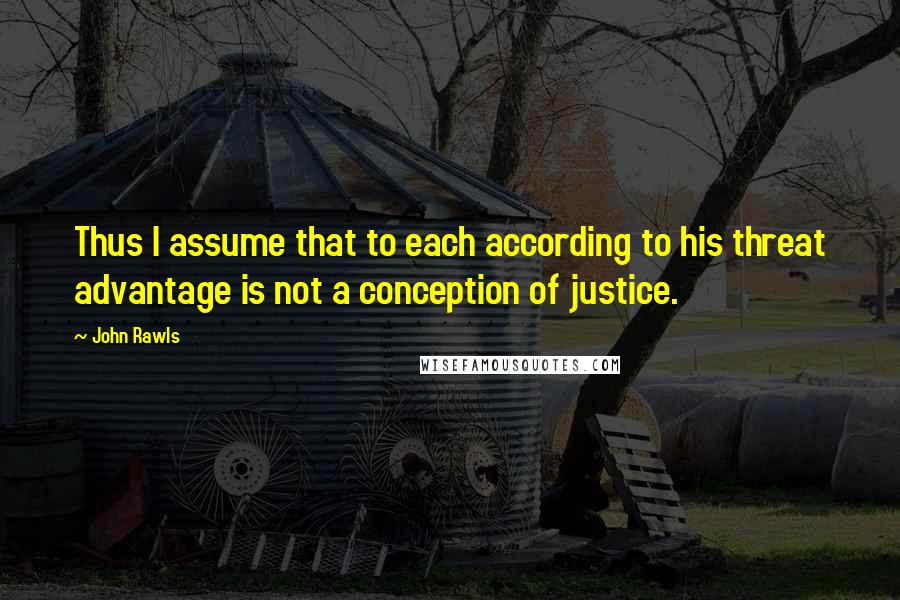 John Rawls Quotes: Thus I assume that to each according to his threat advantage is not a conception of justice.