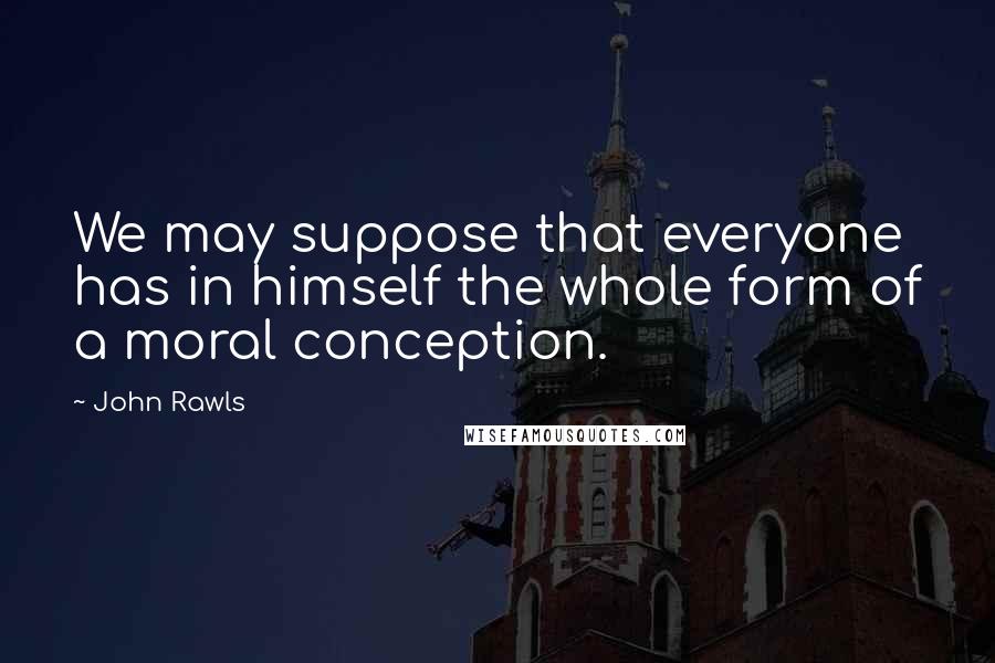 John Rawls Quotes: We may suppose that everyone has in himself the whole form of a moral conception.