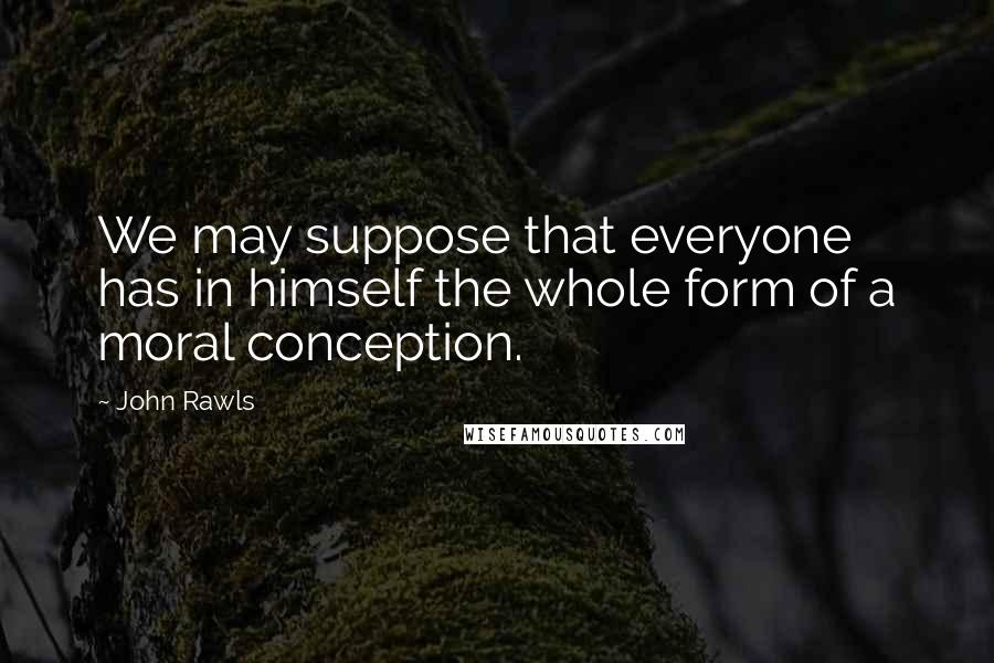 John Rawls Quotes: We may suppose that everyone has in himself the whole form of a moral conception.