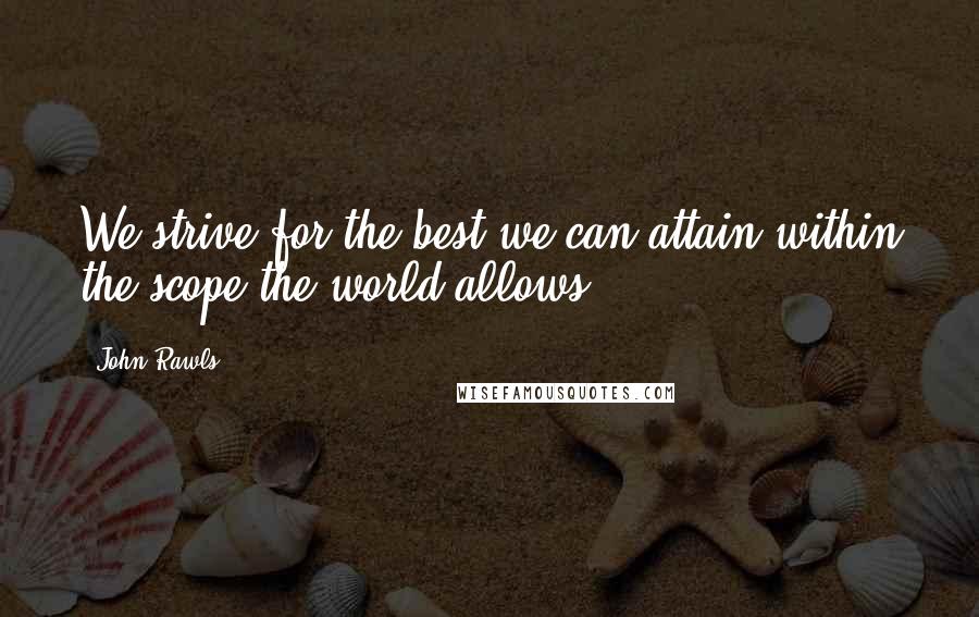 John Rawls Quotes: We strive for the best we can attain within the scope the world allows.