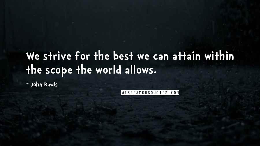 John Rawls Quotes: We strive for the best we can attain within the scope the world allows.