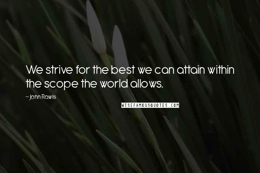 John Rawls Quotes: We strive for the best we can attain within the scope the world allows.