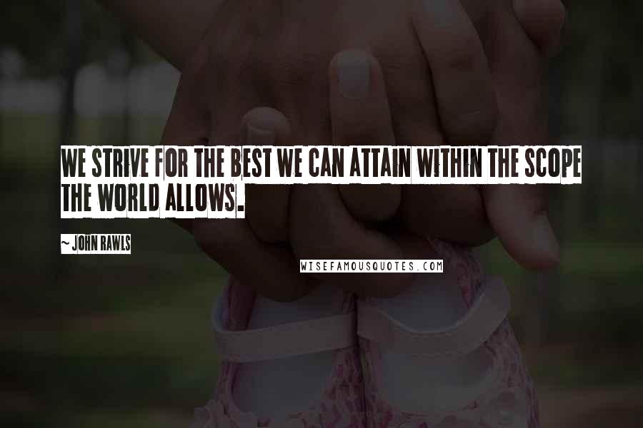 John Rawls Quotes: We strive for the best we can attain within the scope the world allows.