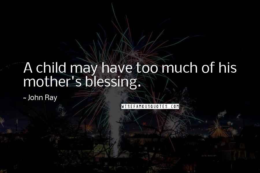 John Ray Quotes: A child may have too much of his mother's blessing.