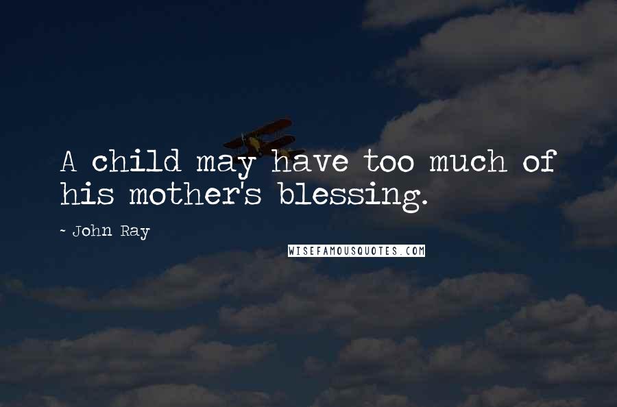 John Ray Quotes: A child may have too much of his mother's blessing.