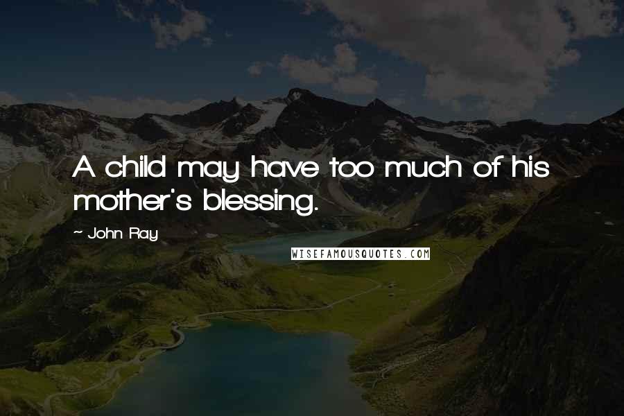 John Ray Quotes: A child may have too much of his mother's blessing.