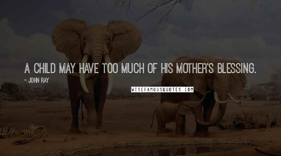 John Ray Quotes: A child may have too much of his mother's blessing.