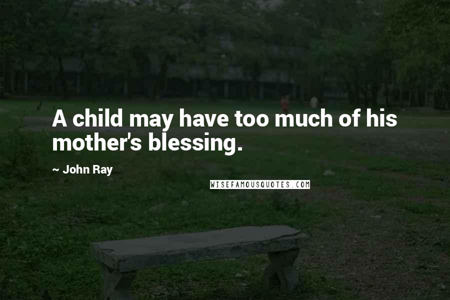 John Ray Quotes: A child may have too much of his mother's blessing.