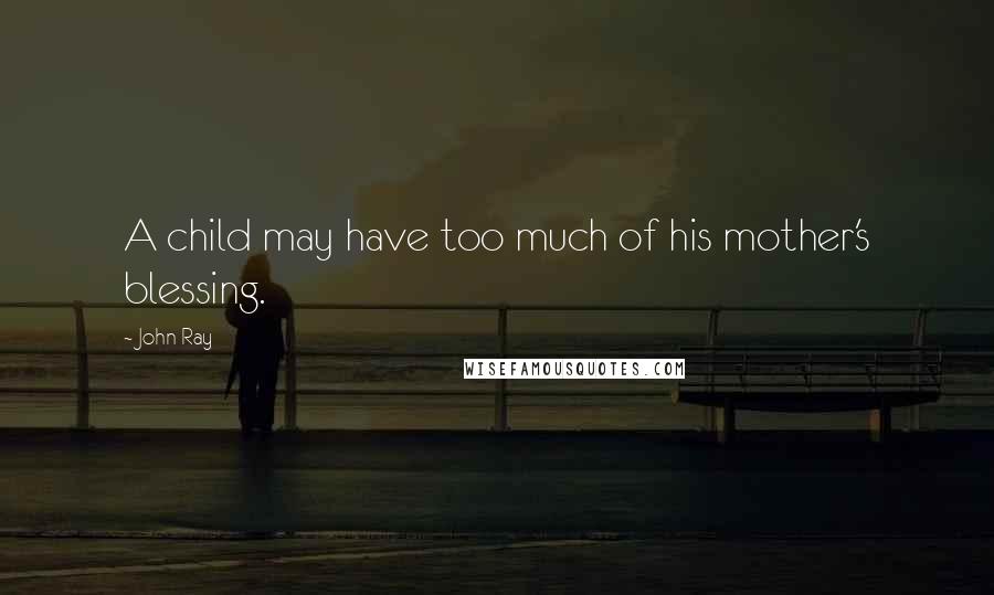 John Ray Quotes: A child may have too much of his mother's blessing.