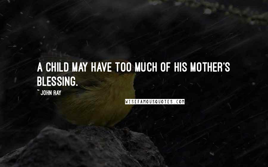 John Ray Quotes: A child may have too much of his mother's blessing.