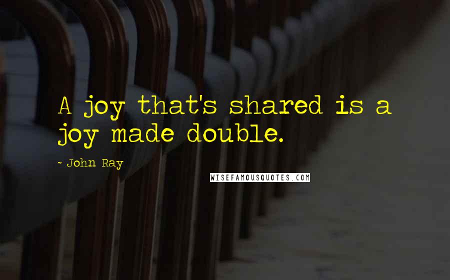 John Ray Quotes: A joy that's shared is a joy made double.