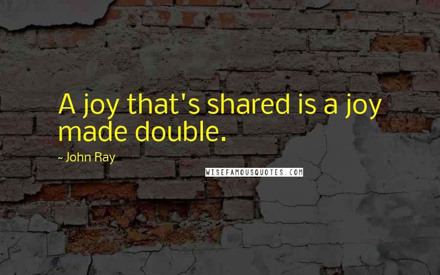 John Ray Quotes: A joy that's shared is a joy made double.