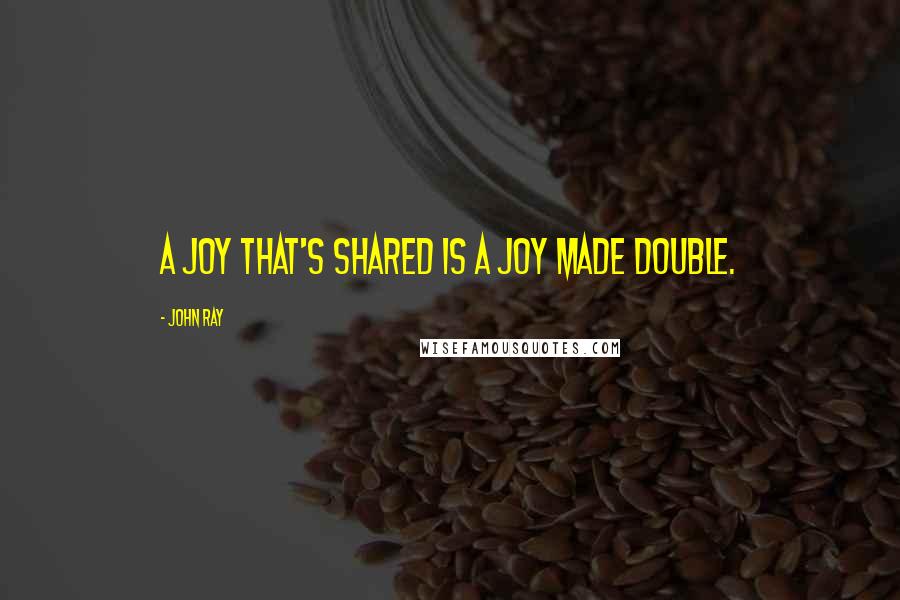 John Ray Quotes: A joy that's shared is a joy made double.