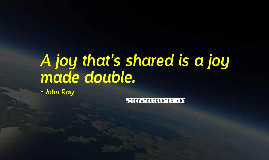 John Ray Quotes: A joy that's shared is a joy made double.