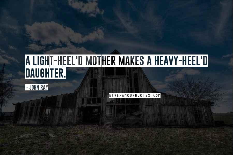 John Ray Quotes: A light-heel'd mother makes a heavy-heel'd daughter.