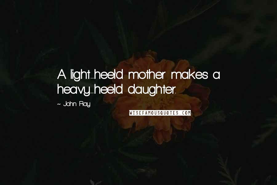 John Ray Quotes: A light-heel'd mother makes a heavy-heel'd daughter.